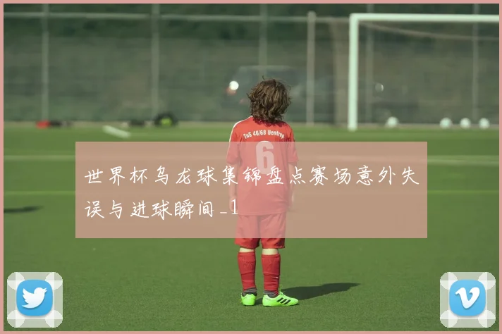 世界杯乌龙球集锦盘点赛场意外失误与进球瞬间_1