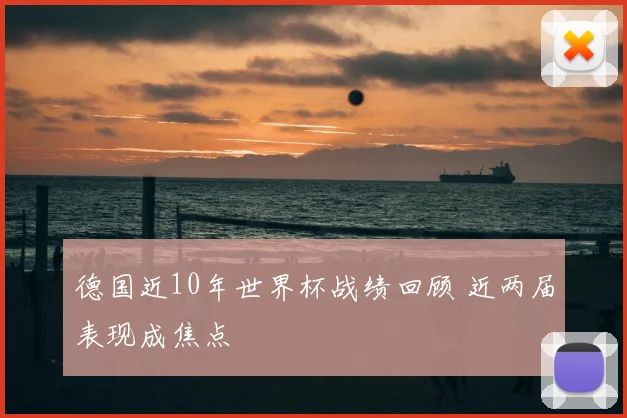 德国近10年世界杯战绩回顾 近两届表现成焦点