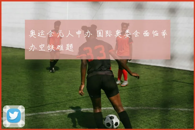 奥运会无人申办 国际奥委会面临举办空缺难题