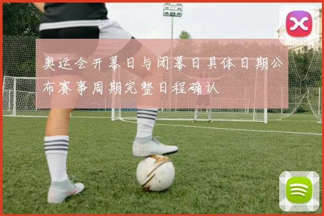 奥运会开幕日与闭幕日具体日期公布赛事周期完整日程确认
