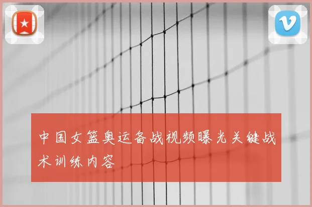 中国女篮奥运备战视频曝光关键战术训练内容