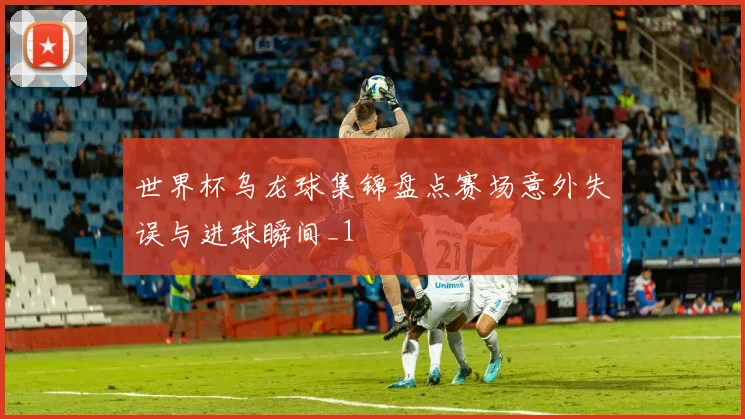 世界杯乌龙球集锦盘点赛场意外失误与进球瞬间_1