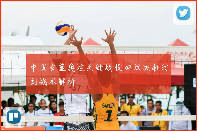 中国女篮奥运关键战役回放决胜时刻战术解析