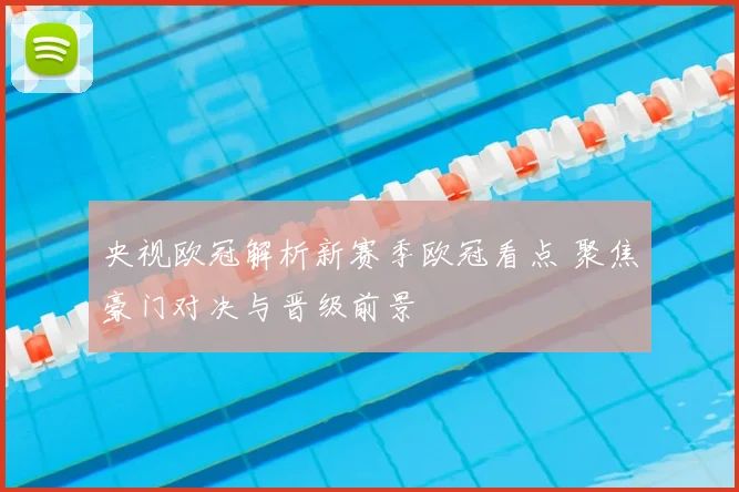央视欧冠解析新赛季欧冠看点 聚焦豪门对决与晋级前景