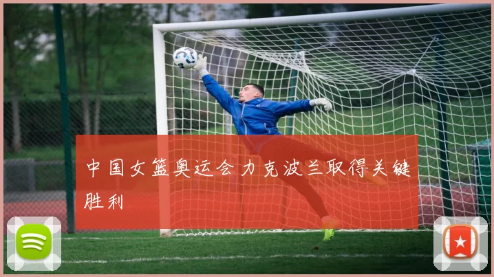 中国女篮奥运会力克波兰取得关键胜利