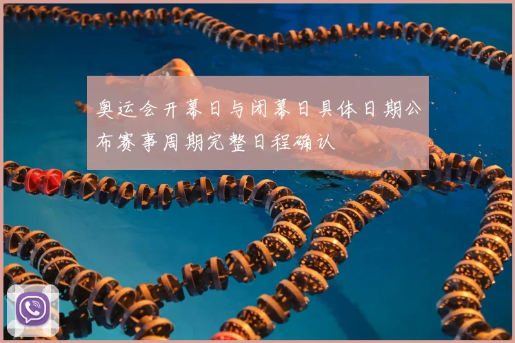 奥运会开幕日与闭幕日具体日期公布赛事周期完整日程确认