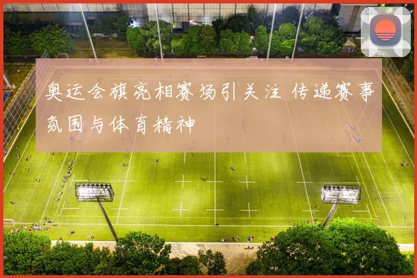 奥运会旗亮相赛场引关注 传递赛事氛围与体育精神