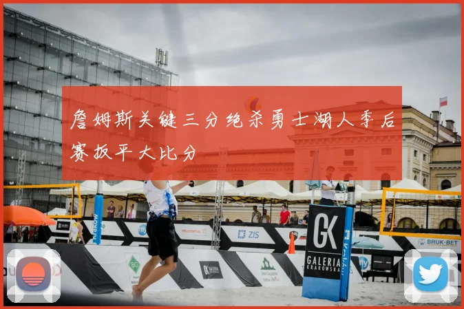 詹姆斯关键三分绝杀勇士湖人季后赛扳平大比分