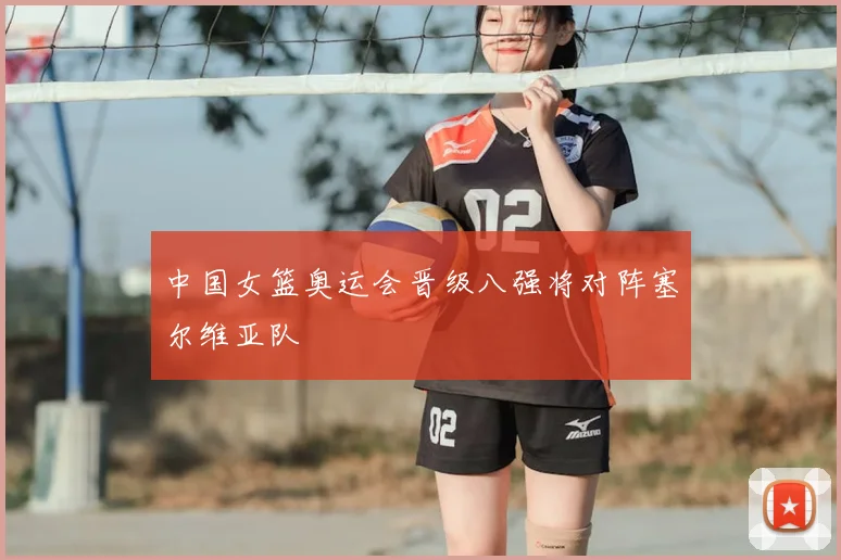 中国女篮奥运会晋级八强将对阵塞尔维亚队