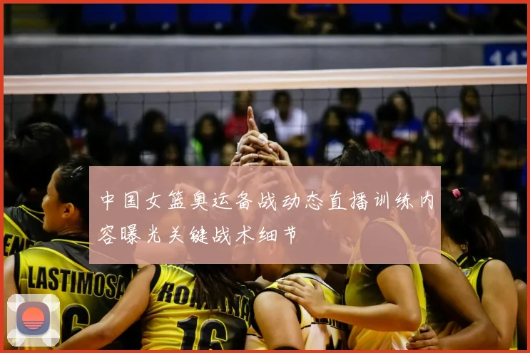 中国女篮奥运备战动态直播训练内容曝光关键战术细节