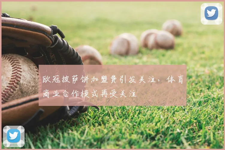 欧冠披萨饼加盟费引发关注，体育商业合作模式再受关注