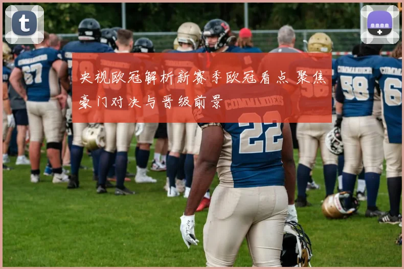 央视欧冠解析新赛季欧冠看点 聚焦豪门对决与晋级前景