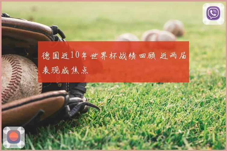 德国近10年世界杯战绩回顾 近两届表现成焦点