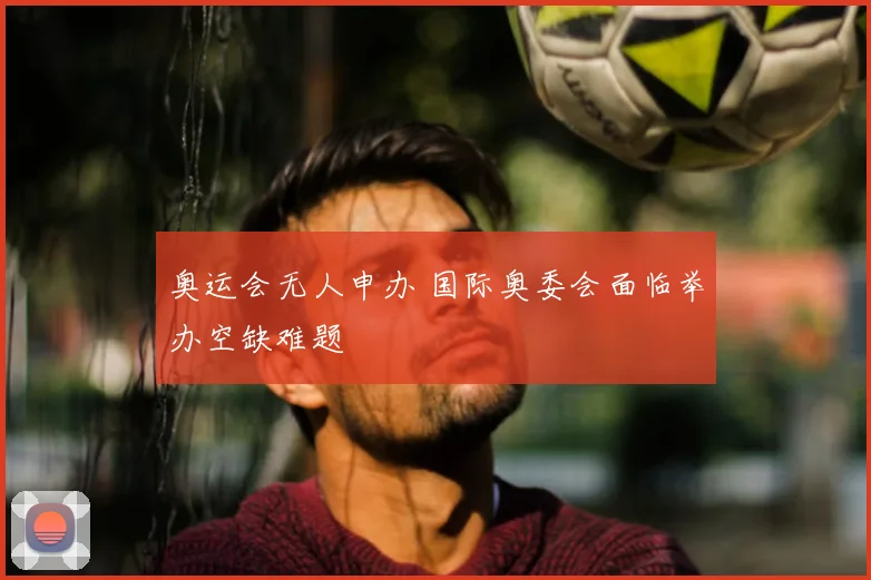 奥运会无人申办 国际奥委会面临举办空缺难题