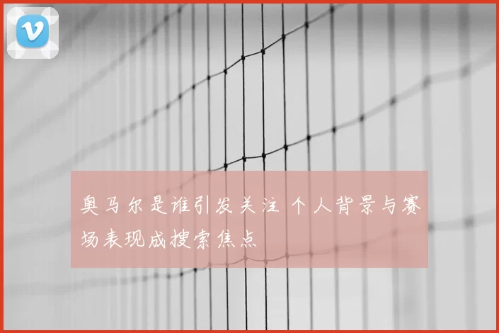 奥马尔是谁引发关注 个人背景与赛场表现成搜索焦点