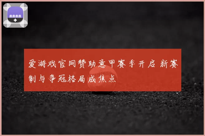 爱游戏官网赞助意甲赛季开启 新赛制与争冠格局成焦点