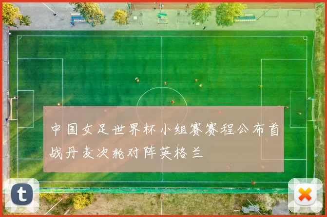 中国女足世界杯小组赛赛程公布首战丹麦次轮对阵英格兰
