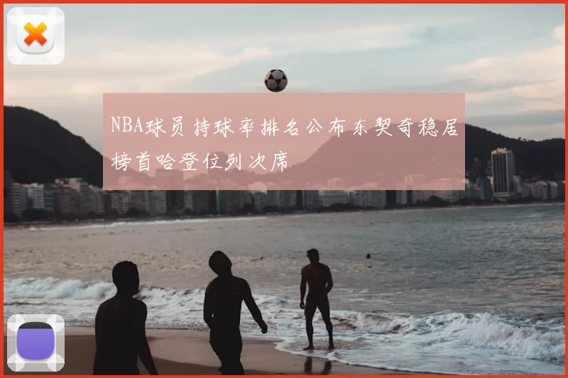 NBA球员持球率排名公布东契奇稳居榜首哈登位列次席