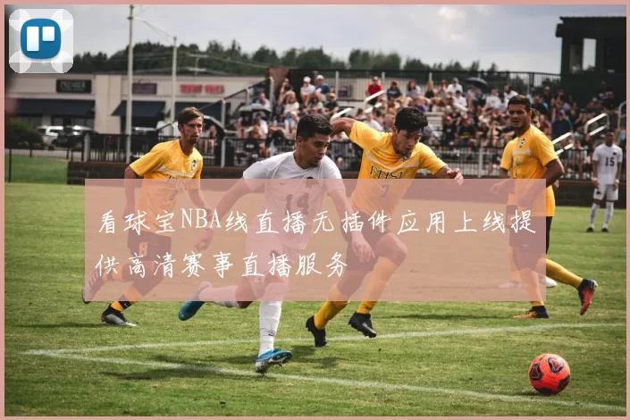 看球宝NBA线直播无插件应用上线提供高清赛事直播服务