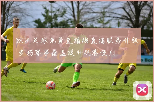 欧洲足球免费直播线直播服务升级 多场赛事覆盖提升观赛便利