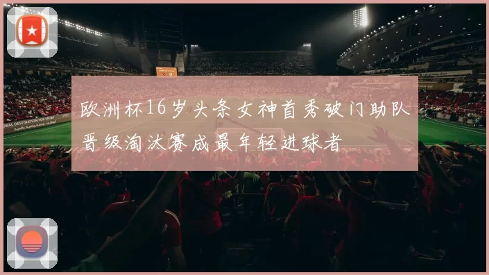欧洲杯16岁头条女神首秀破门助队晋级淘汰赛成最年轻进球者