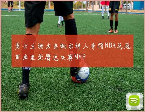 勇士主场力克凯尔特人夺得NBA总冠军库里荣膺总决赛MVP