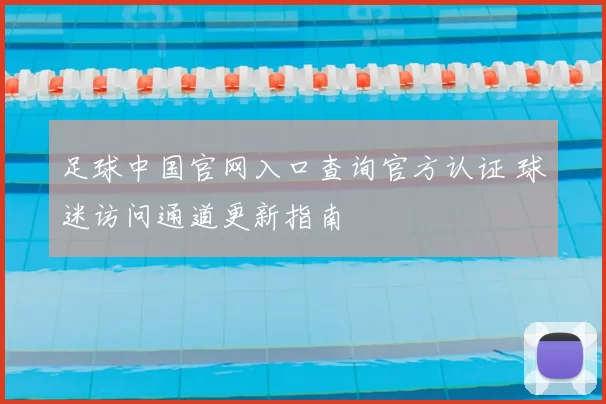 足球中国官网入口查询官方认证 球迷访问通道更新指南