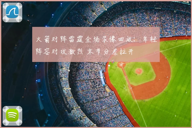 火箭对阵雷霆全场录像回放：年轻阵容对攻激烈 末节分差拉开