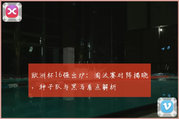欧洲杯16强出炉：淘汰赛对阵揭晓，种子队与黑马看点解析