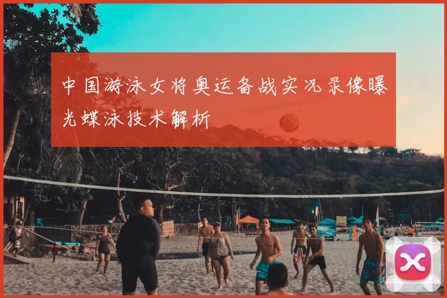 中国游泳女将奥运备战实况录像曝光蝶泳技术解析