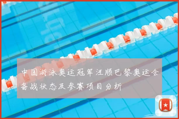 中国游泳奥运冠军汪顺巴黎奥运会备战状态及参赛项目分析