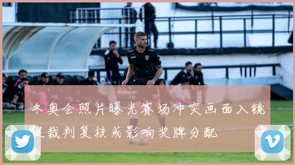 冬奥会照片曝光赛场冲突画面入镜促裁判复核或影响奖牌分配