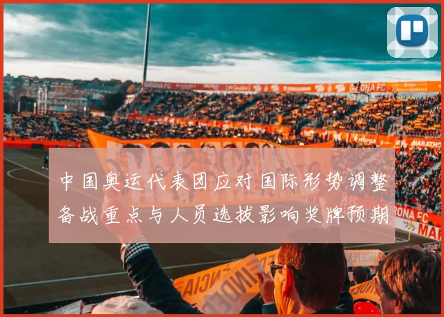 中国奥运代表团应对国际形势调整备战重点与人员选拔影响奖牌预期