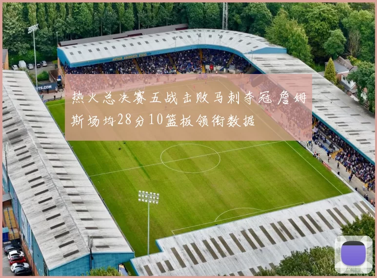 热火总决赛五战击败马刺夺冠 詹姆斯场均28分10篮板领衔数据