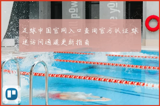 足球中国官网入口查询官方认证 球迷访问通道更新指南