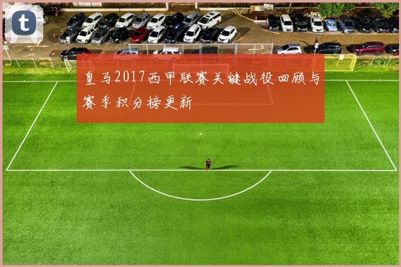皇马2017西甲联赛关键战役回顾与赛季积分榜更新