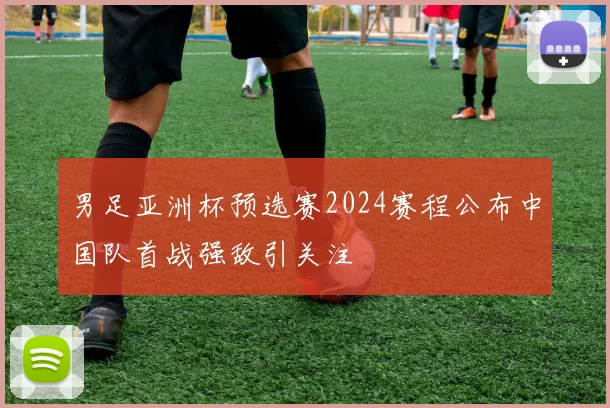 男足亚洲杯预选赛2024赛程公布中国队首战强敌引关注