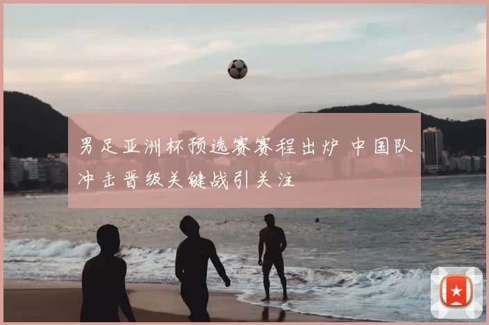 男足亚洲杯预选赛赛程出炉 中国队冲击晋级关键战引关注