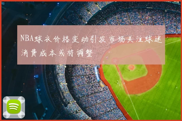 NBA球衣价格变动引发市场关注球迷消费成本或将调整