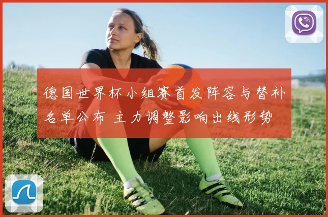 德国世界杯小组赛首发阵容与替补名单公布 主力调整影响出线形势