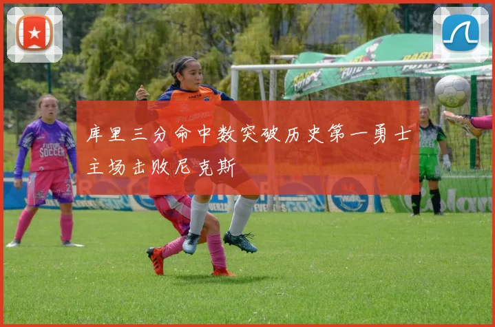 库里三分命中数突破历史第一勇士主场击败尼克斯