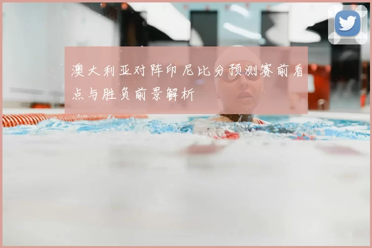 澳大利亚对阵印尼比分预测赛前看点与胜负前景解析