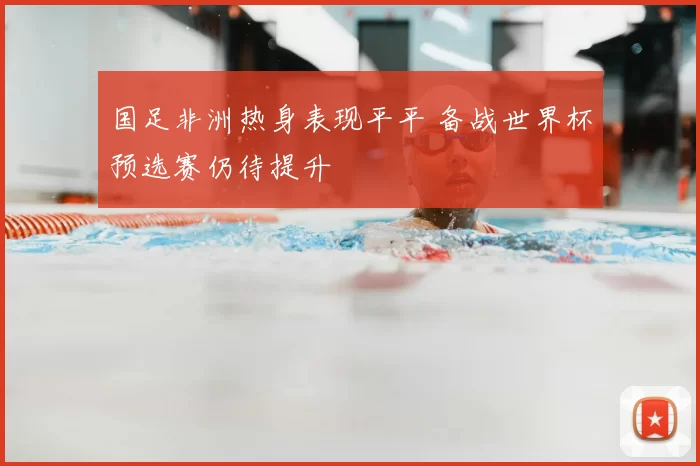 国足非洲热身表现平平 备战世界杯预选赛仍待提升