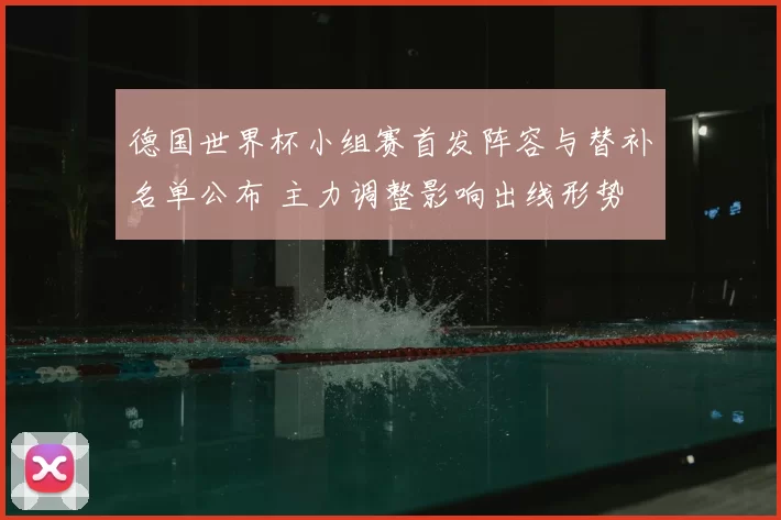 德国世界杯小组赛首发阵容与替补名单公布 主力调整影响出线形势