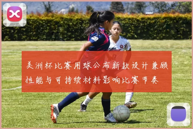 美洲杯比赛用球公布新款设计兼顾性能与可持续材料影响比赛节奏