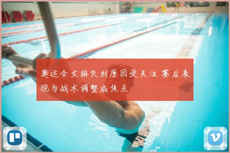 奥运会女排失利原因受关注 赛后表现与战术调整成焦点