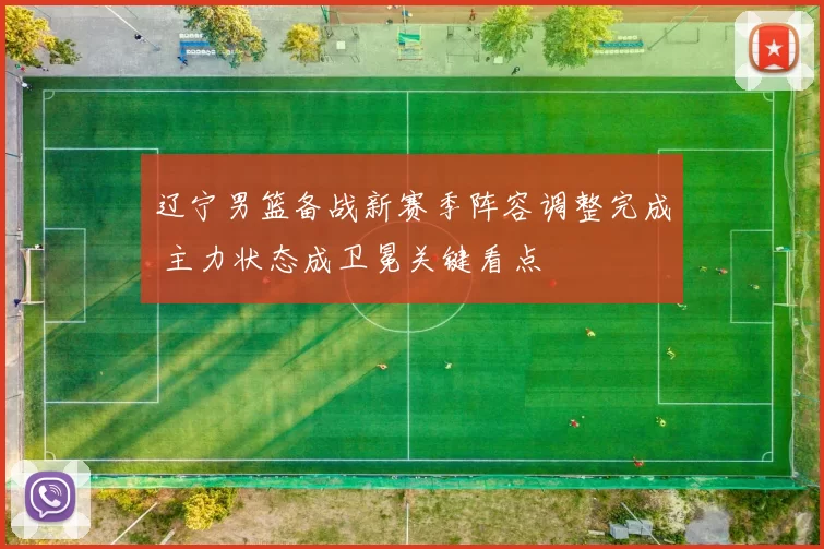 辽宁男篮备战新赛季阵容调整完成 主力状态成卫冕关键看点