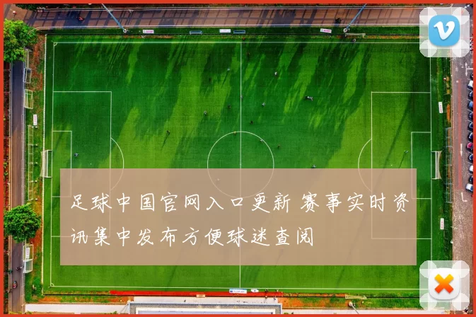 足球中国官网入口更新 赛事实时资讯集中发布方便球迷查阅