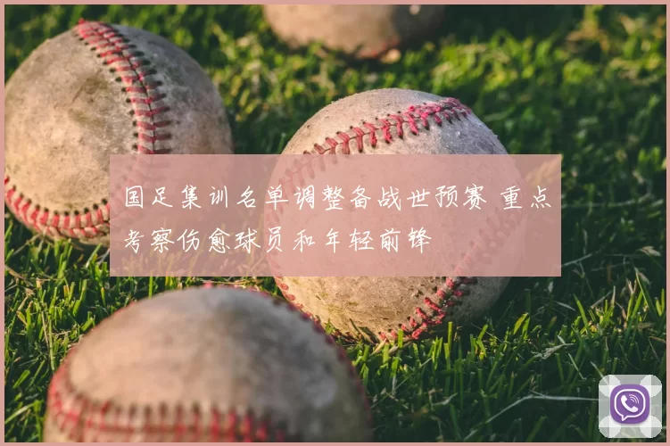 国足集训名单调整备战世预赛 重点考察伤愈球员和年轻前锋