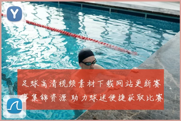 足球高清视频素材下载网站更新赛事集锦资源 助力球迷便捷获取比赛回放